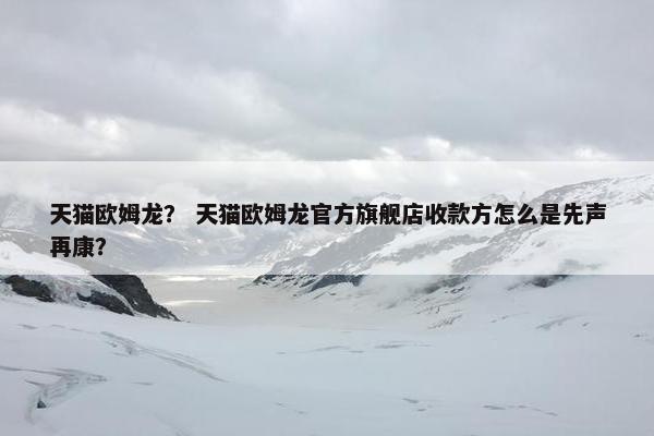 天猫欧姆龙？ 天猫欧姆龙官方旗舰店收款方怎么是先声再康？