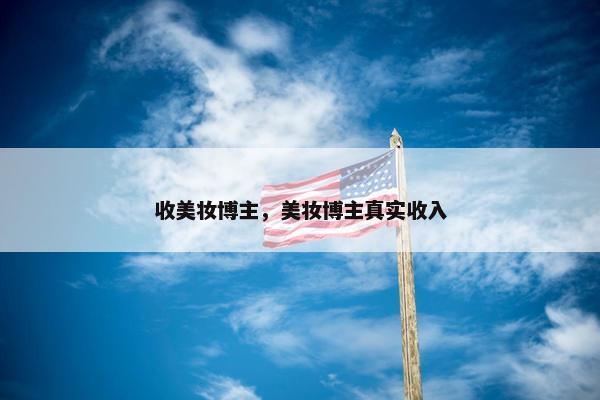 收美妆博主，美妆博主真实收入