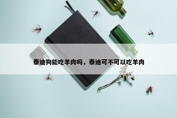 泰迪狗能吃羊肉吗，泰迪可不可以吃羊肉