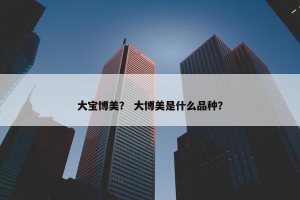 大宝博美？ 大博美是什么品种？