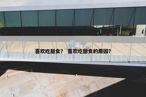 喜欢吃甜食？ 喜欢吃甜食的原因？