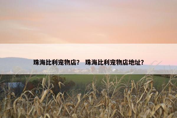 珠海比利宠物店？ 珠海比利宠物店地址？