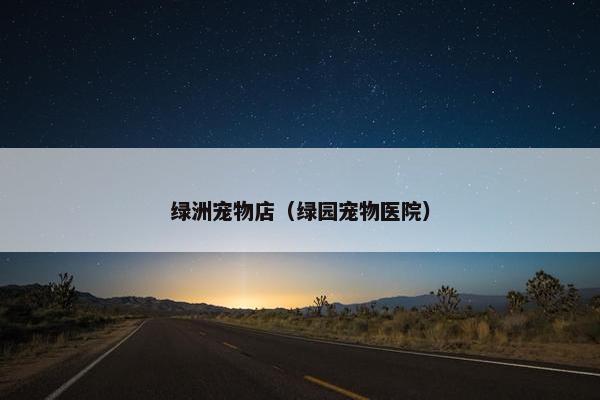绿洲宠物店（绿园宠物医院）