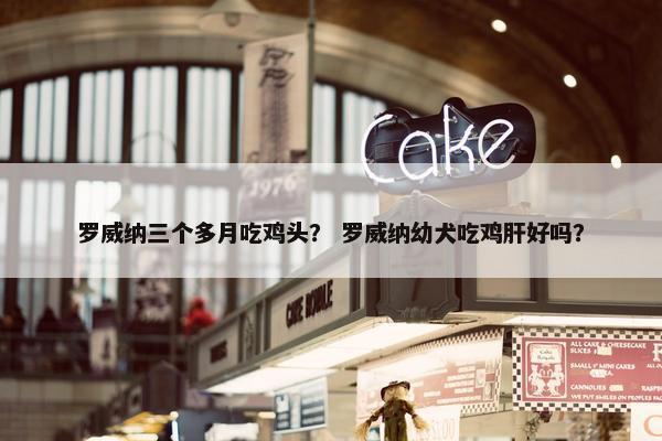 罗威纳三个多月吃鸡头？ 罗威纳幼犬吃鸡肝好吗？