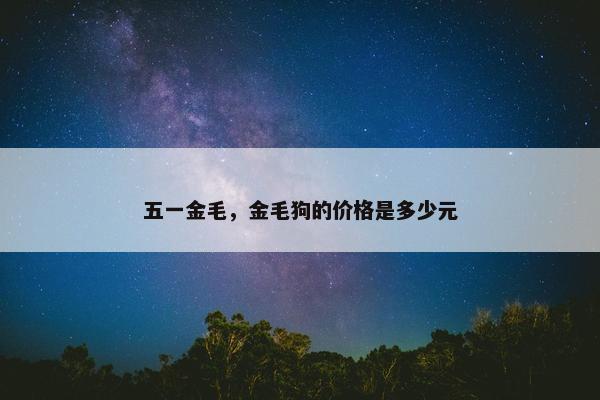 五一金毛，金毛狗的价格是多少元