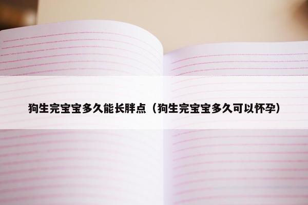 狗生完宝宝多久能长胖点（狗生完宝宝多久可以怀孕）