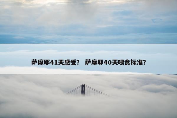 萨摩耶41天感受？ 萨摩耶40天喂食标准？
