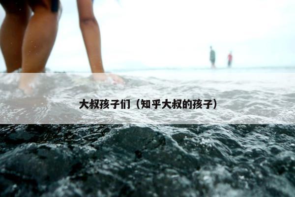 大叔孩子们（知乎大叔的孩子）