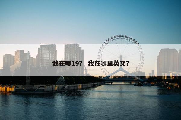 我在哪19？ 我在哪里英文？