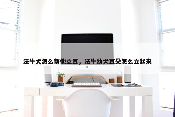 法牛犬怎么帮他立耳，法牛幼犬耳朵怎么立起来