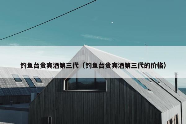 钓鱼台贵宾酒第三代（钓鱼台贵宾酒第三代的价格）