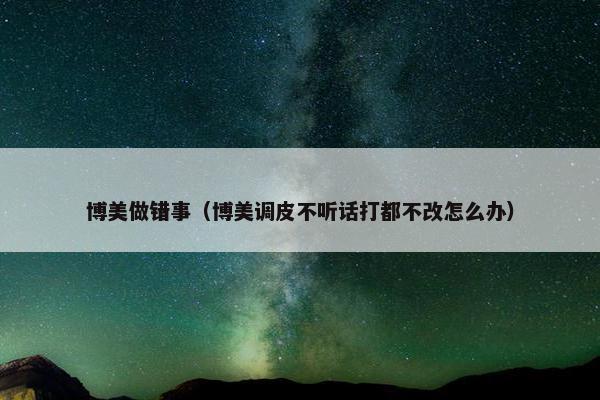 博美做错事（博美调皮不听话打都不改怎么办）