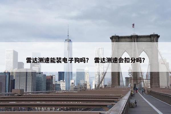 雷达测速能装电子狗吗？ 雷达测速会扣分吗？