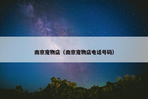 南京宠物店（南京宠物店电话号码）