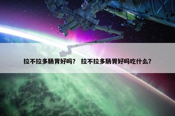 拉不拉多肠胃好吗？ 拉不拉多肠胃好吗吃什么？