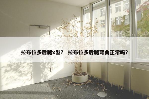 拉布拉多后腿x型？ 拉布拉多后腿弯曲正常吗？