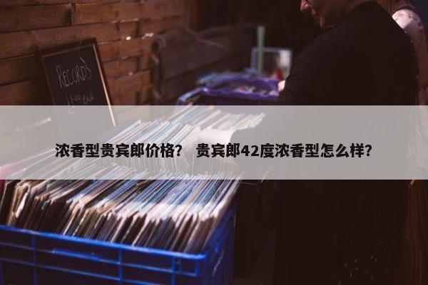 浓香型贵宾郎价格？ 贵宾郎42度浓香型怎么样？