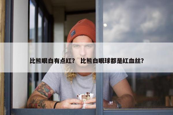 比熊眼白有点红？ 比熊白眼球都是红血丝？