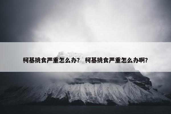 柯基挑食严重怎么办？ 柯基挑食严重怎么办啊？