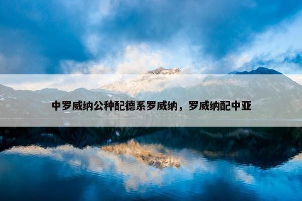 中罗威纳公种配德系罗威纳，罗威纳配中亚