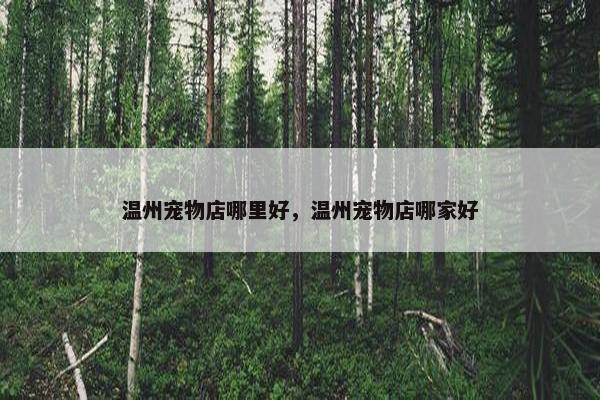 温州宠物店哪里好，温州宠物店哪家好