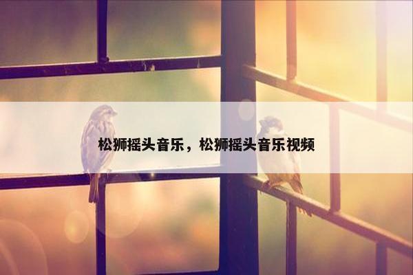 松狮摇头音乐，松狮摇头音乐视频