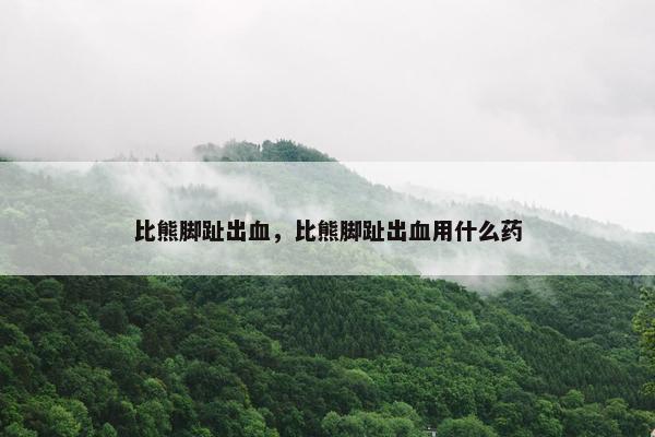 比熊脚趾出血，比熊脚趾出血用什么药
