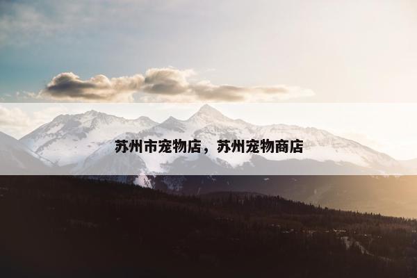 苏州市宠物店，苏州宠物商店