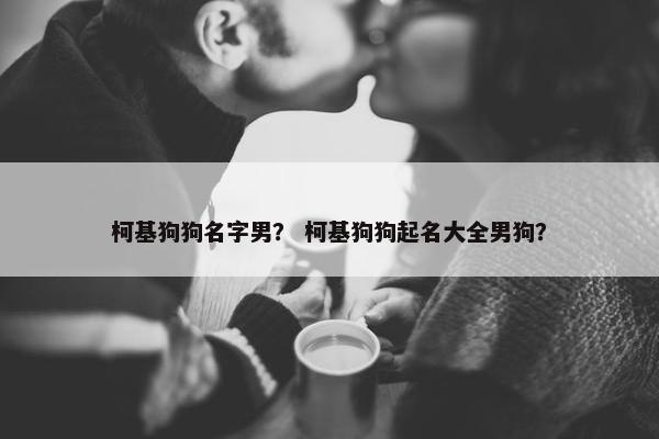 柯基狗狗名字男？ 柯基狗狗起名大全男狗？