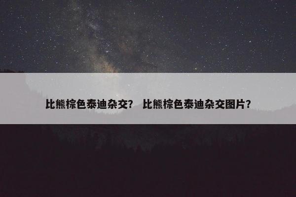 比熊棕色泰迪杂交？ 比熊棕色泰迪杂交图片？