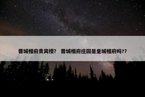 晋城相府贵宾楼？ 晋城相府庄园是皇城相府吗?？