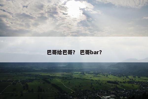 巴哥给巴哥？ 巴哥bar？
