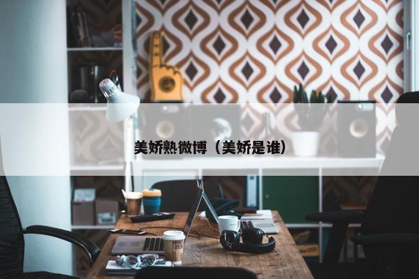 美娇熟微博（美娇是谁）