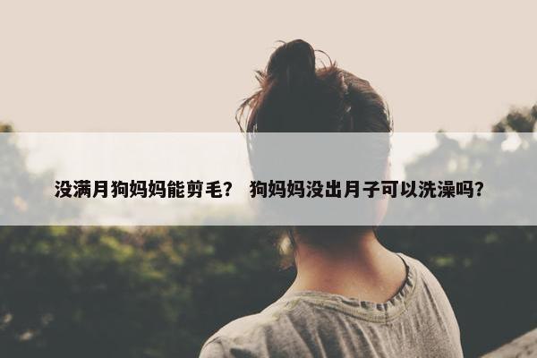 没满月狗妈妈能剪毛？ 狗妈妈没出月子可以洗澡吗？