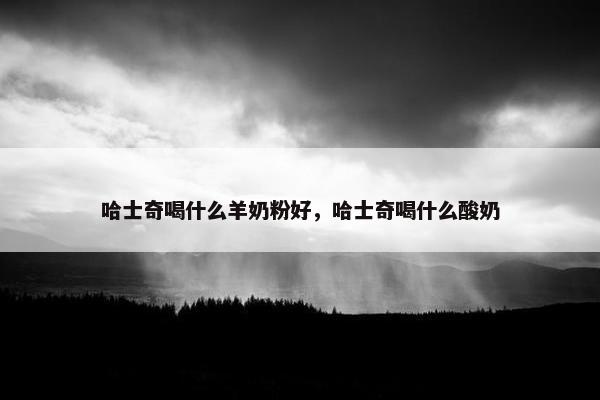 哈士奇喝什么羊奶粉好，哈士奇喝什么酸奶