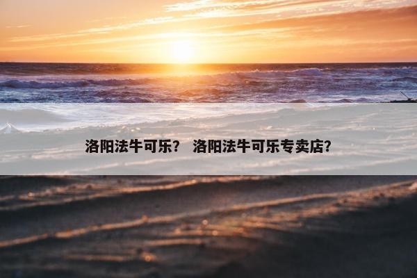 洛阳法牛可乐？ 洛阳法牛可乐专卖店？
