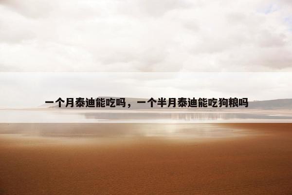 一个月泰迪能吃吗，一个半月泰迪能吃狗粮吗