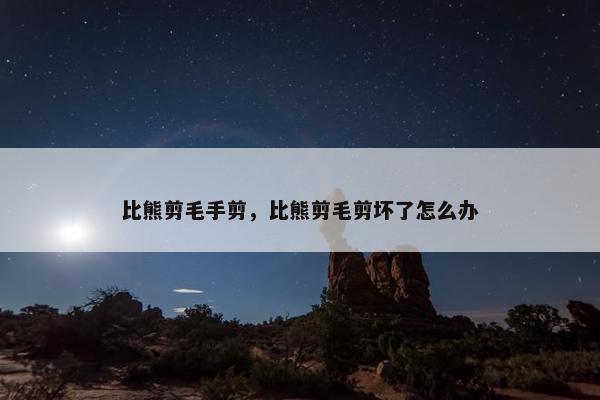 比熊剪毛手剪，比熊剪毛剪坏了怎么办