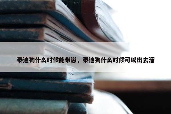 泰迪狗什么时候能带崽，泰迪狗什么时候可以出去溜