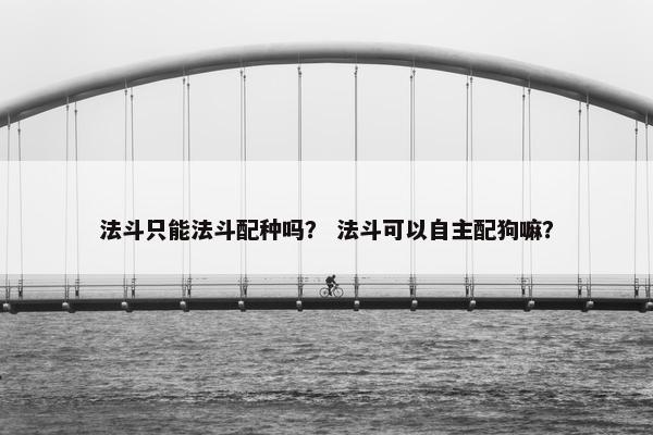 法斗只能法斗配种吗？ 法斗可以自主配狗嘛？