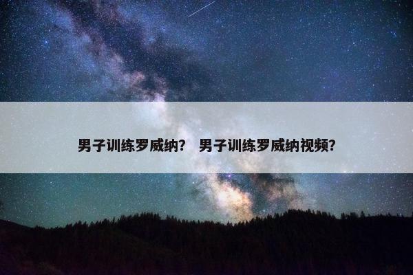 男子训练罗威纳？ 男子训练罗威纳视频？