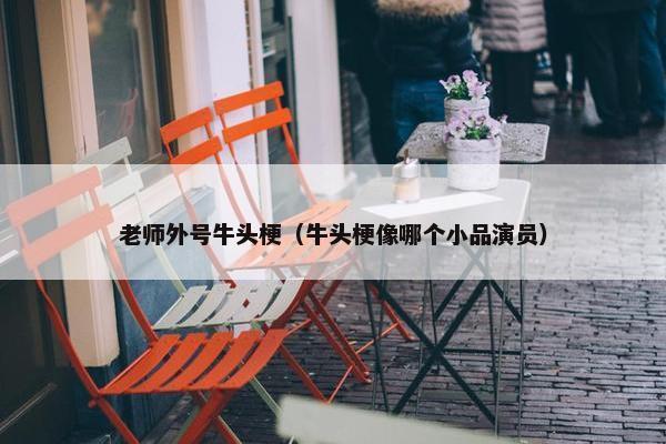 老师外号牛头梗（牛头梗像哪个小品演员）