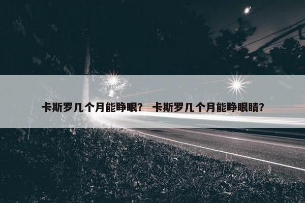 卡斯罗几个月能睁眼？ 卡斯罗几个月能睁眼睛？