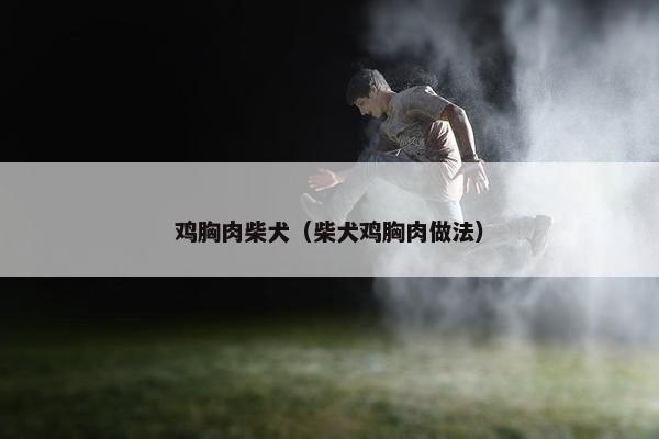鸡胸肉柴犬（柴犬鸡胸肉做法）