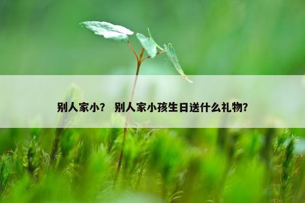 别人家小？ 别人家小孩生日送什么礼物？
