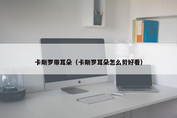 卡斯罗带耳朵（卡斯罗耳朵怎么剪好看）