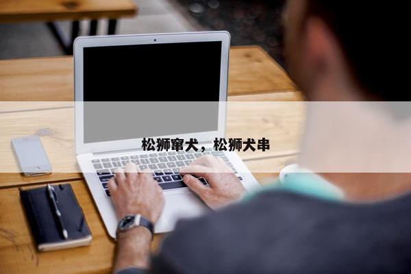 松狮窜犬，松狮犬串