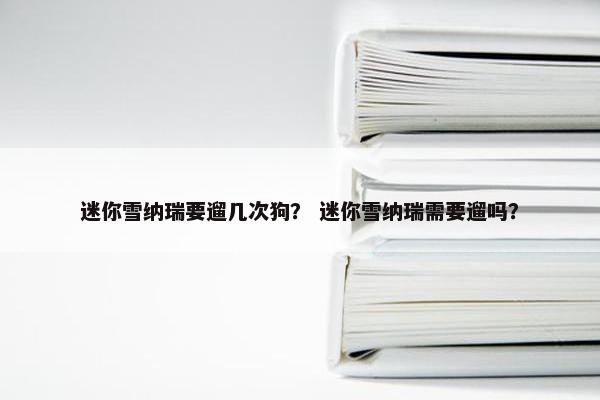 迷你雪纳瑞要遛几次狗？ 迷你雪纳瑞需要遛吗？