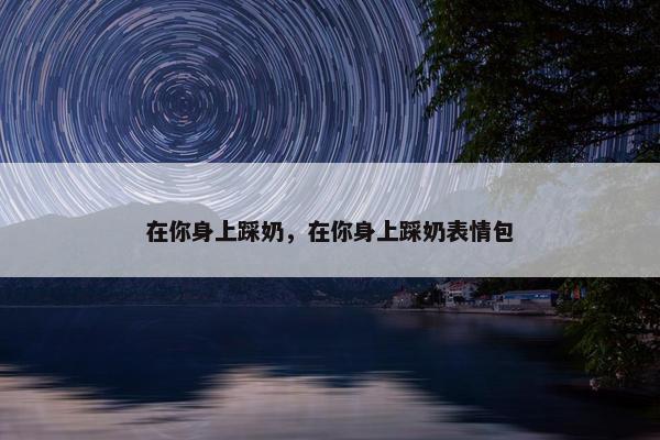 在你身上踩奶，在你身上踩奶表情包