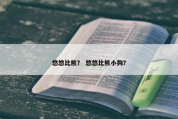 悠悠比熊？ 悠悠比熊小狗？